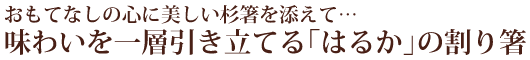 おもてなしの心に美しい杉箸を添えて…　味わいを一層引き立てる「はるか」の割り箸